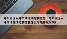 苏州园区人才市场现场招聘信息（苏州园区人才市场现场招聘信息什么时候开发时间）