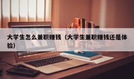 大学生怎么兼职赚钱（大学生兼职赚钱还是体验）