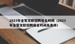 2023年全军文职招聘报名时间（2023年全军文职招聘报名时间及条件）