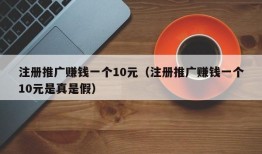 注册推广赚钱一个10元（注册推广赚钱一个10元是真是假）