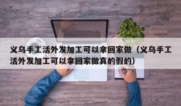 义乌手工活外发加工可以拿回家做（义乌手工活外发加工可以拿回家做真的假的）