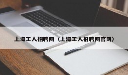 上海工人招聘网（上海工人招聘网官网）