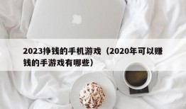 2023挣钱的手机游戏（2020年可以赚钱的手游戏有哪些）