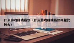 什么游戏赚钱最快（什么游戏赚钱最快红包比较大）