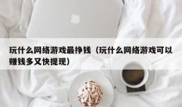 玩什么网络游戏最挣钱（玩什么网络游戏可以赚钱多又快提现）