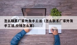 怎么联系厂家外发手工活（怎么联系厂家外发手工活,价钱怎么算）