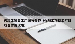 代加工项目工厂回收合作（代加工项目工厂回收合作协议书）