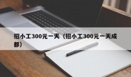 招小工300元一天（招小工300元一天成都）