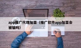 app推广代理加盟（推广软件app加盟会被骗吗）