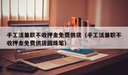 手工活兼职不收押金免费供货（手工活兼职不收押金免费供货圆珠笔）