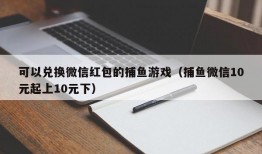 可以兑换微信红包的捕鱼游戏（捕鱼微信10元起上10元下）