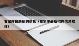 石家庄最新招聘信息（石家庄最新招聘信息双休）