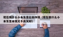 现在做什么小本生意比较挣钱（现在做什么小本生意本钱又不高又好）