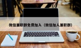 微信兼职群免费加入（微信加人兼职群）