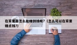 在家里面怎么能赚到钱呢?（怎么可以在家里赚点钱?）