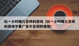 玩一小时赚几百块的游戏（玩一小时赚几百块的游戏不看广告不签到秒提现）