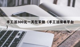 手工活300元一天在家做（手工活接单平台）