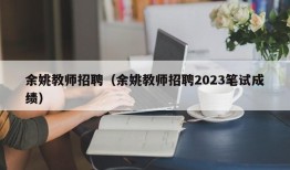 余姚教师招聘（余姚教师招聘2023笔试成绩）