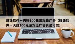 赚钱软件一天赚100元游戏无广告（赚钱软件一天赚100元游戏无广告真是可靠）