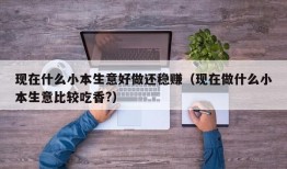 现在什么小本生意好做还稳赚（现在做什么小本生意比较吃香?）