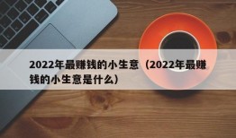 2022年最赚钱的小生意（2022年最赚钱的小生意是什么）