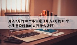 月入2万的10个小生意（月入2万的10个小生意没经验的人开什么店好）