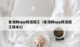 鱼泡网app找活招工（鱼泡网app找活招工找木2）