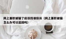 网上兼职被骗了应该找谁投诉（网上兼职被骗怎么办可以追回吗）