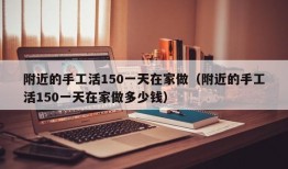 附近的手工活150一天在家做（附近的手工活150一天在家做多少钱）