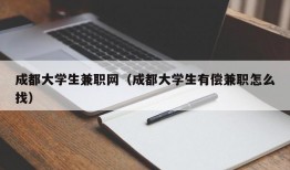 成都大学生兼职网（成都大学生有偿兼职怎么找）