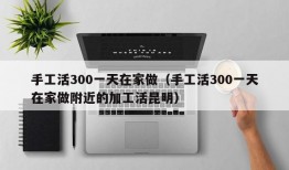 手工活300一天在家做（手工活300一天在家做附近的加工活昆明）