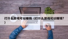 打什么游戏可以赚钱（打什么游戏可以赚钱?）